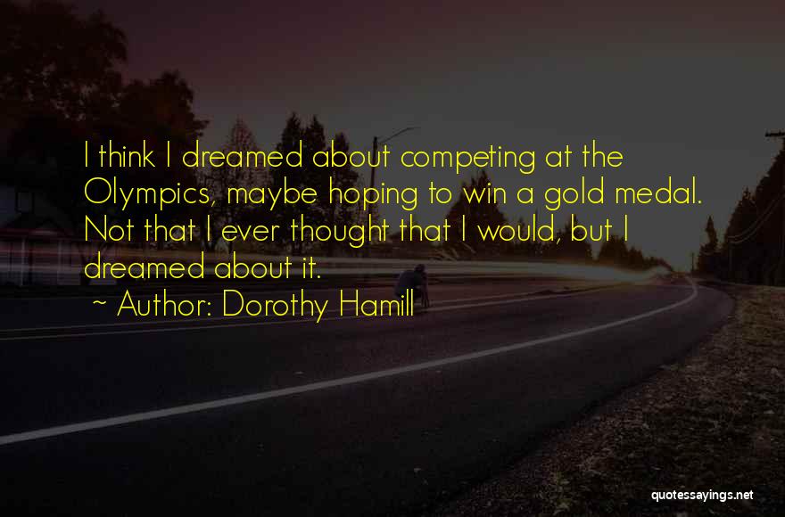 Dorothy Hamill Quotes: I Think I Dreamed About Competing At The Olympics, Maybe Hoping To Win A Gold Medal. Not That I Ever
