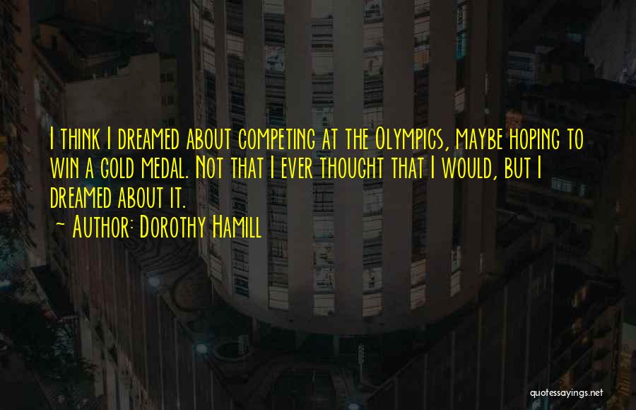 Dorothy Hamill Quotes: I Think I Dreamed About Competing At The Olympics, Maybe Hoping To Win A Gold Medal. Not That I Ever