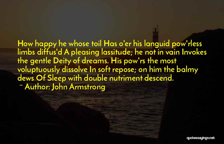 John Armstrong Quotes: How Happy He Whose Toil Has O'er His Languid Pow'rless Limbs Diffus'd A Pleasing Lassitude; He Not In Vain Invokes