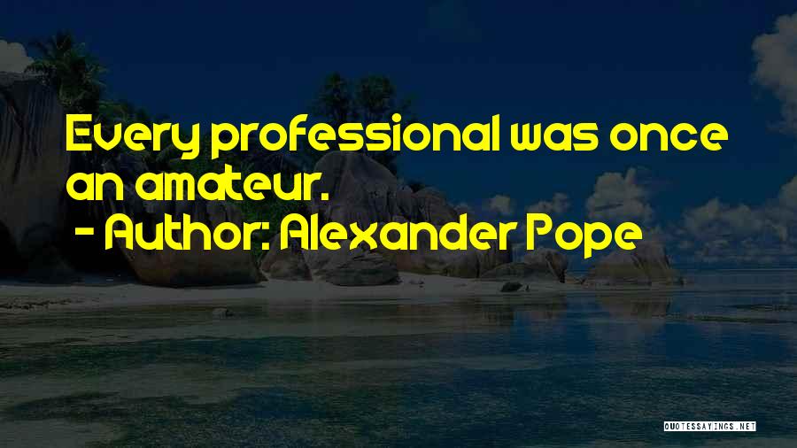 Alexander Pope Quotes: Every Professional Was Once An Amateur.