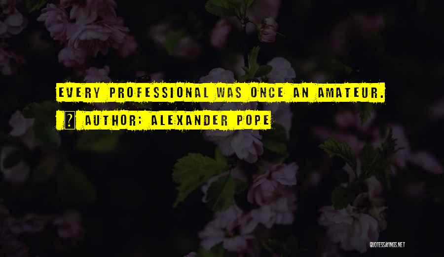 Alexander Pope Quotes: Every Professional Was Once An Amateur.