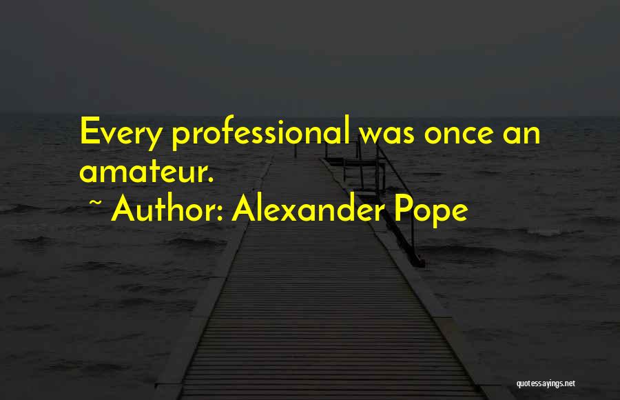 Alexander Pope Quotes: Every Professional Was Once An Amateur.