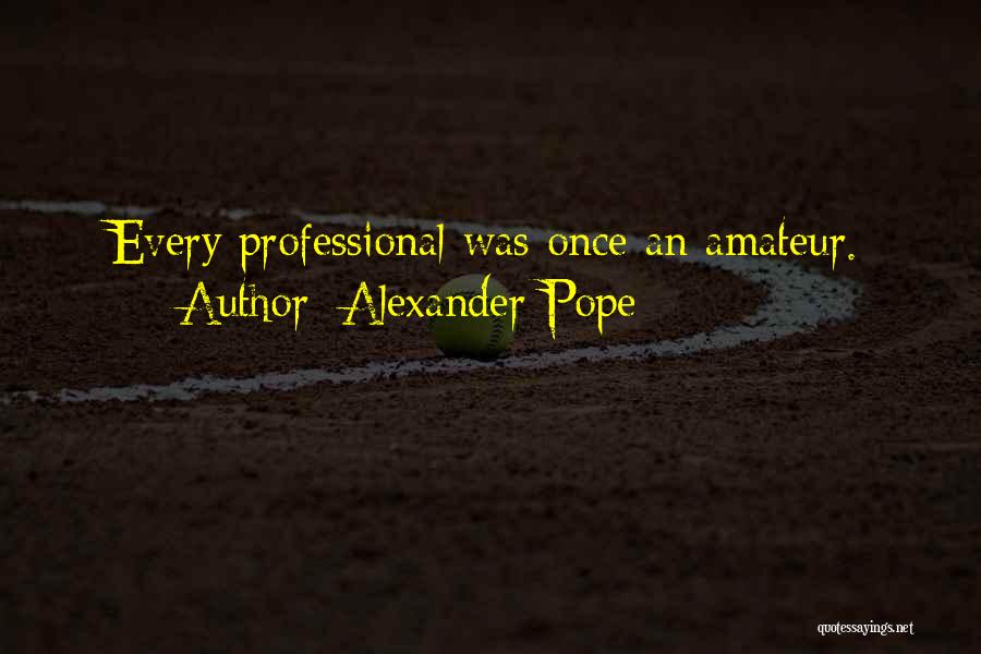 Alexander Pope Quotes: Every Professional Was Once An Amateur.
