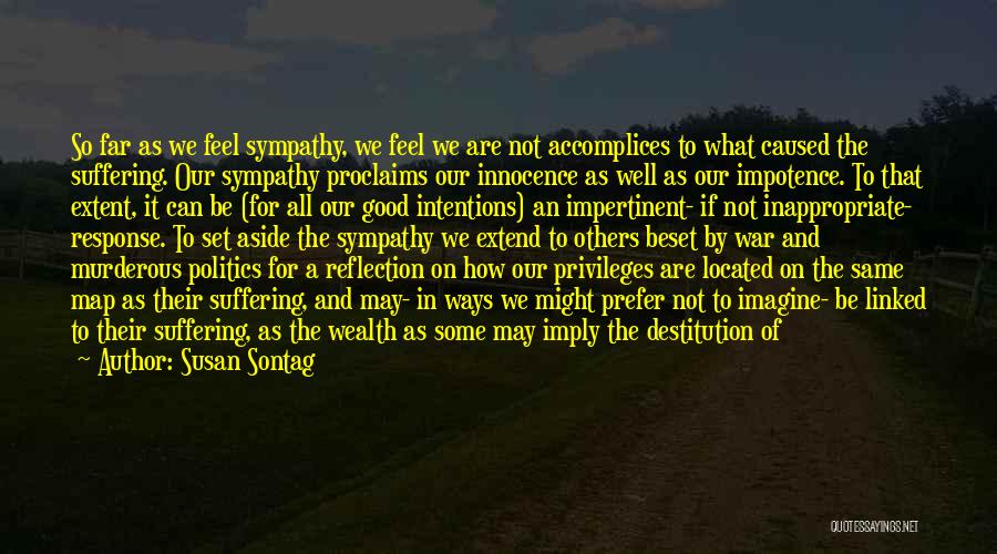 Susan Sontag Quotes: So Far As We Feel Sympathy, We Feel We Are Not Accomplices To What Caused The Suffering. Our Sympathy Proclaims