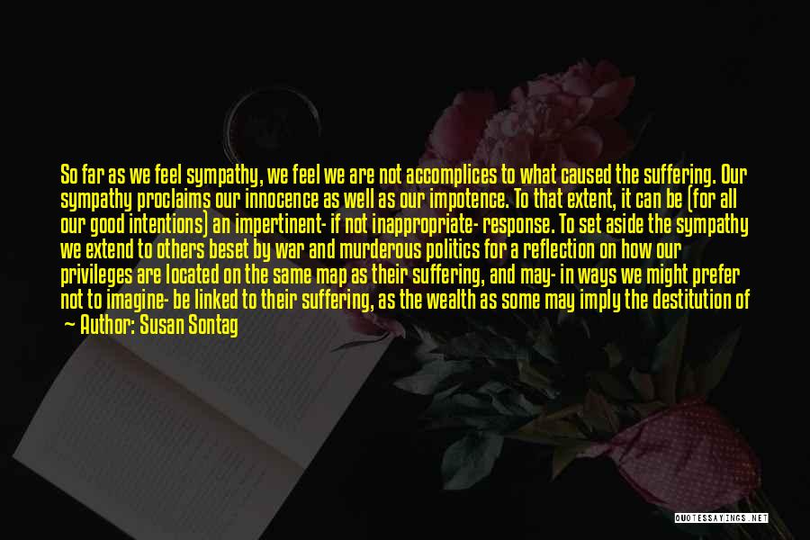 Susan Sontag Quotes: So Far As We Feel Sympathy, We Feel We Are Not Accomplices To What Caused The Suffering. Our Sympathy Proclaims