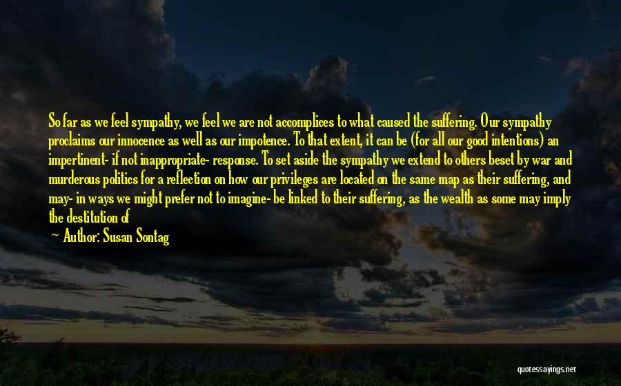 Susan Sontag Quotes: So Far As We Feel Sympathy, We Feel We Are Not Accomplices To What Caused The Suffering. Our Sympathy Proclaims