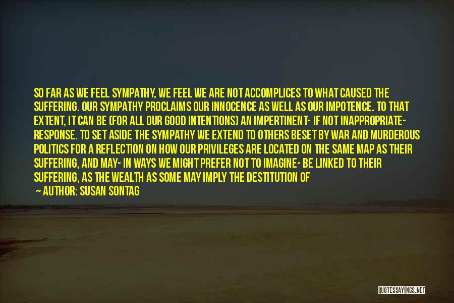 Susan Sontag Quotes: So Far As We Feel Sympathy, We Feel We Are Not Accomplices To What Caused The Suffering. Our Sympathy Proclaims