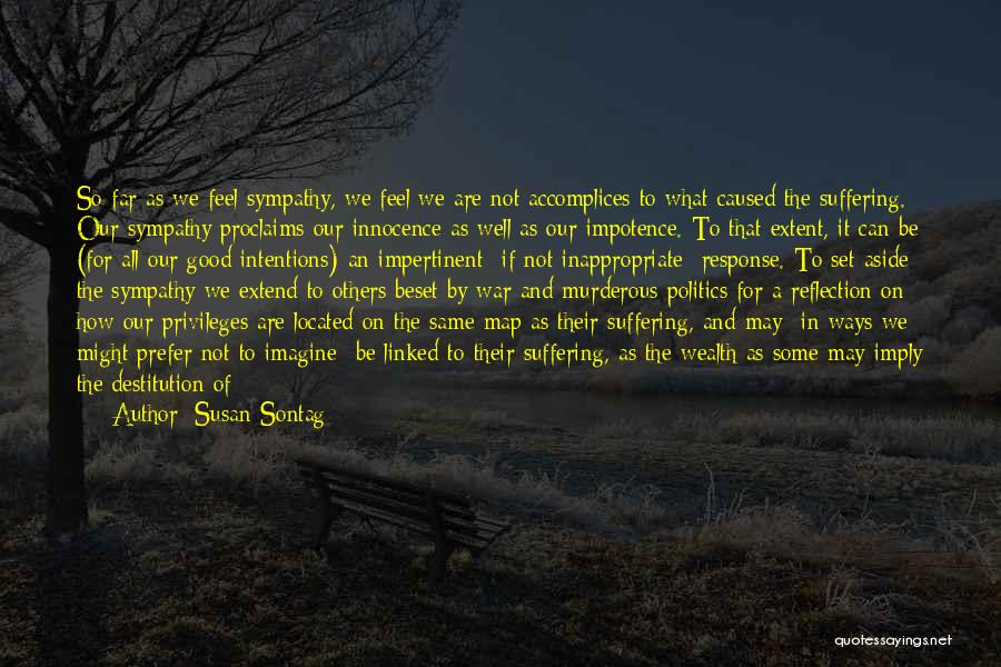 Susan Sontag Quotes: So Far As We Feel Sympathy, We Feel We Are Not Accomplices To What Caused The Suffering. Our Sympathy Proclaims