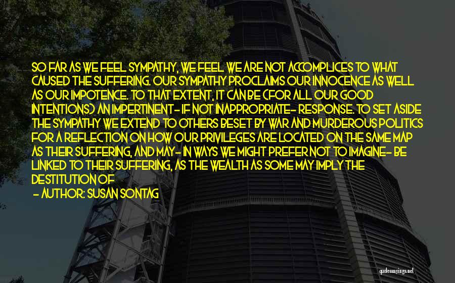 Susan Sontag Quotes: So Far As We Feel Sympathy, We Feel We Are Not Accomplices To What Caused The Suffering. Our Sympathy Proclaims