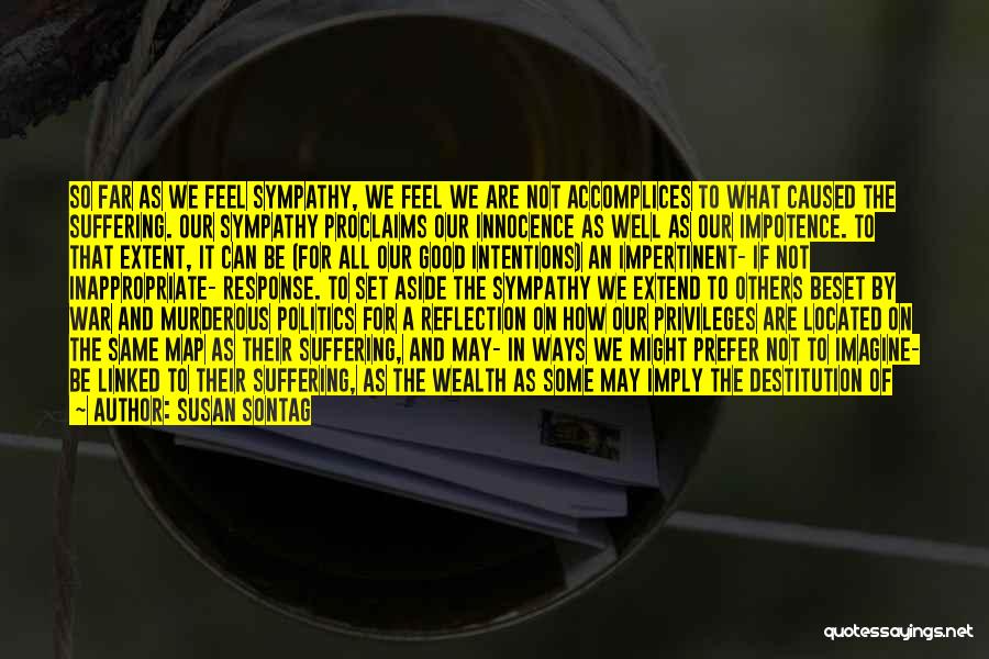 Susan Sontag Quotes: So Far As We Feel Sympathy, We Feel We Are Not Accomplices To What Caused The Suffering. Our Sympathy Proclaims
