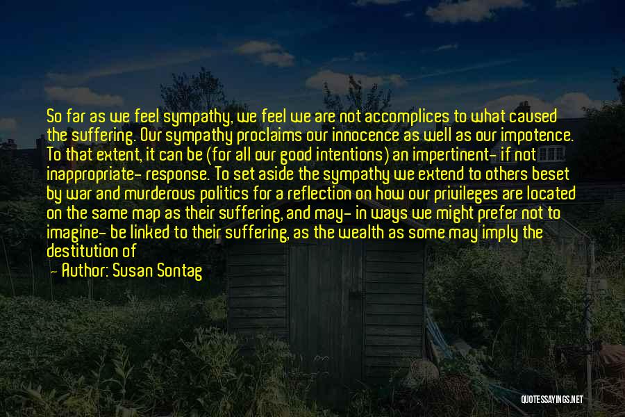 Susan Sontag Quotes: So Far As We Feel Sympathy, We Feel We Are Not Accomplices To What Caused The Suffering. Our Sympathy Proclaims