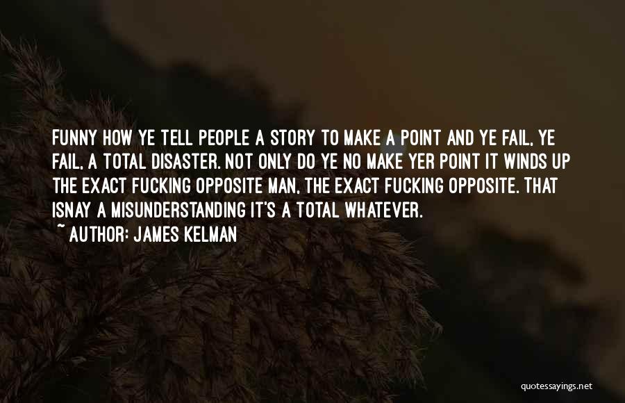 James Kelman Quotes: Funny How Ye Tell People A Story To Make A Point And Ye Fail, Ye Fail, A Total Disaster. Not