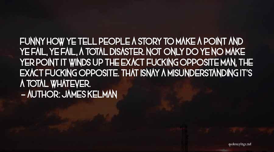 James Kelman Quotes: Funny How Ye Tell People A Story To Make A Point And Ye Fail, Ye Fail, A Total Disaster. Not
