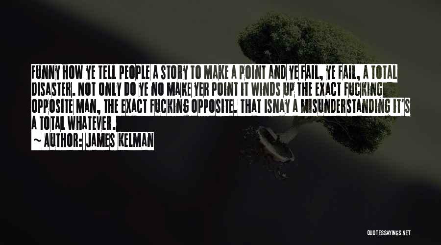 James Kelman Quotes: Funny How Ye Tell People A Story To Make A Point And Ye Fail, Ye Fail, A Total Disaster. Not