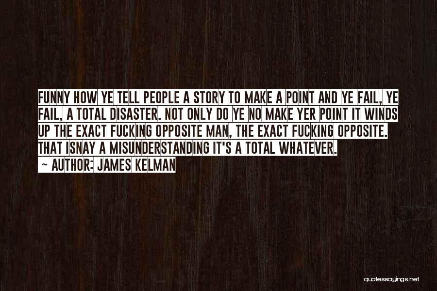 James Kelman Quotes: Funny How Ye Tell People A Story To Make A Point And Ye Fail, Ye Fail, A Total Disaster. Not