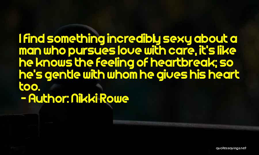 Nikki Rowe Quotes: I Find Something Incredibly Sexy About A Man Who Pursues Love With Care, It's Like He Knows The Feeling Of