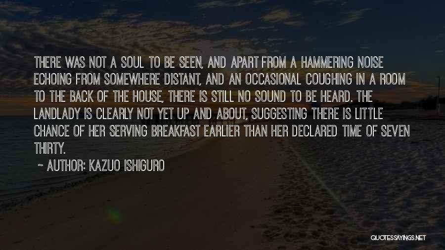 Kazuo Ishiguro Quotes: There Was Not A Soul To Be Seen, And Apart From A Hammering Noise Echoing From Somewhere Distant, And An