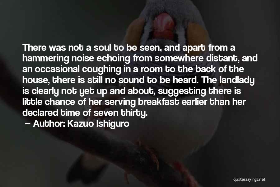 Kazuo Ishiguro Quotes: There Was Not A Soul To Be Seen, And Apart From A Hammering Noise Echoing From Somewhere Distant, And An