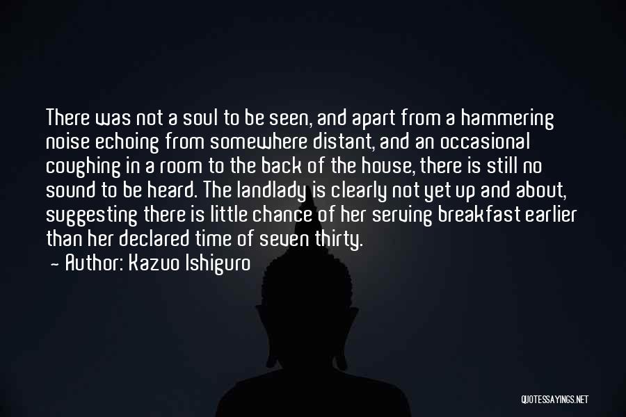 Kazuo Ishiguro Quotes: There Was Not A Soul To Be Seen, And Apart From A Hammering Noise Echoing From Somewhere Distant, And An