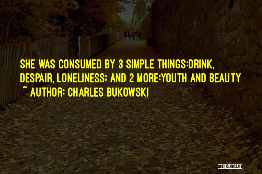 Charles Bukowski Quotes: She Was Consumed By 3 Simple Things:drink, Despair, Loneliness; And 2 More:youth And Beauty