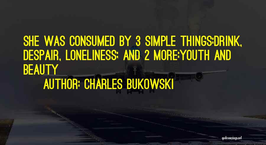 Charles Bukowski Quotes: She Was Consumed By 3 Simple Things:drink, Despair, Loneliness; And 2 More:youth And Beauty