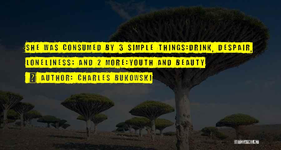 Charles Bukowski Quotes: She Was Consumed By 3 Simple Things:drink, Despair, Loneliness; And 2 More:youth And Beauty