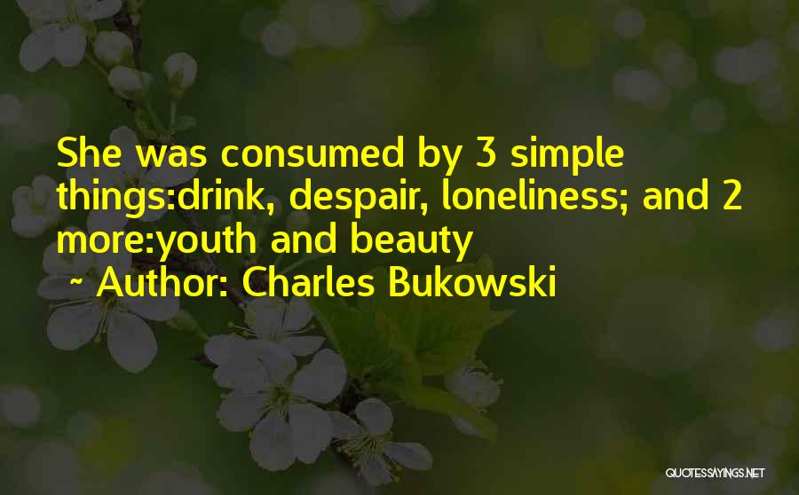 Charles Bukowski Quotes: She Was Consumed By 3 Simple Things:drink, Despair, Loneliness; And 2 More:youth And Beauty