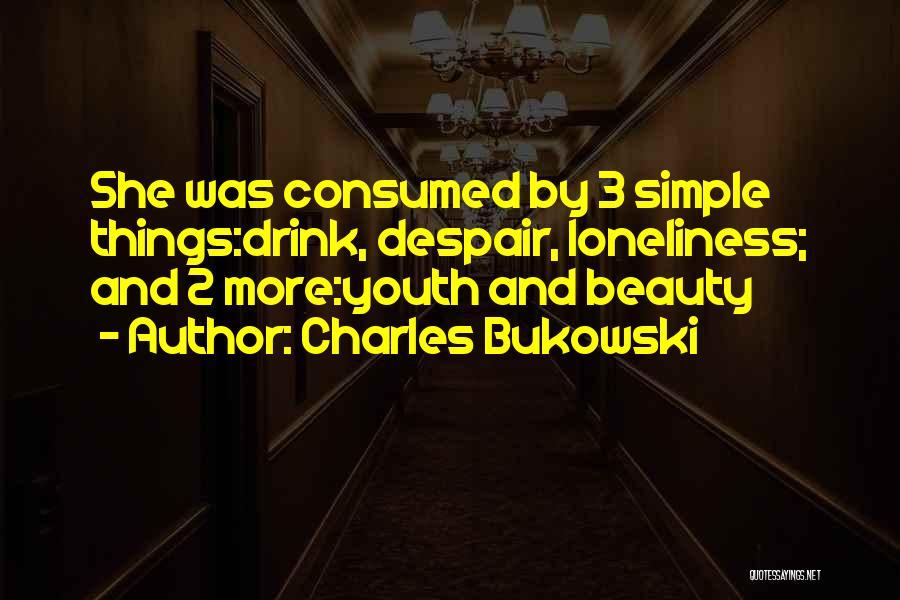 Charles Bukowski Quotes: She Was Consumed By 3 Simple Things:drink, Despair, Loneliness; And 2 More:youth And Beauty