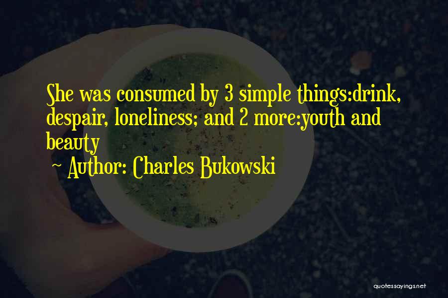 Charles Bukowski Quotes: She Was Consumed By 3 Simple Things:drink, Despair, Loneliness; And 2 More:youth And Beauty