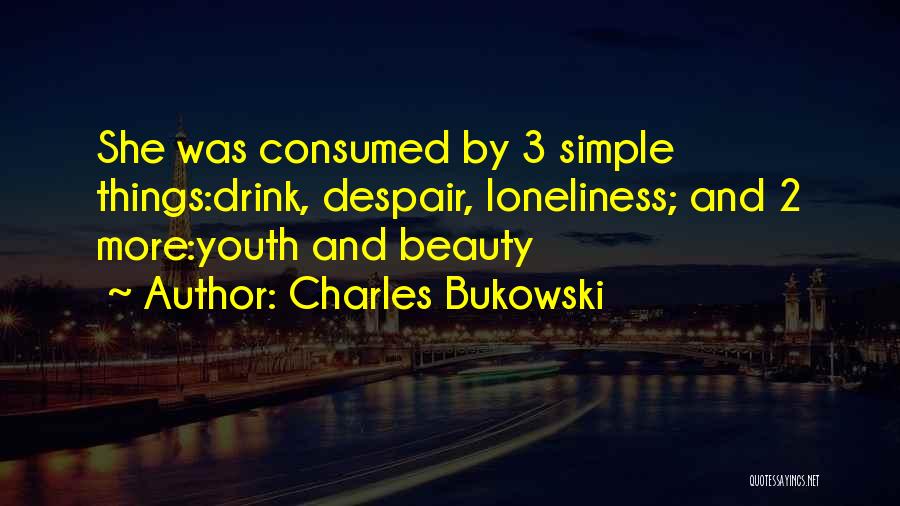 Charles Bukowski Quotes: She Was Consumed By 3 Simple Things:drink, Despair, Loneliness; And 2 More:youth And Beauty