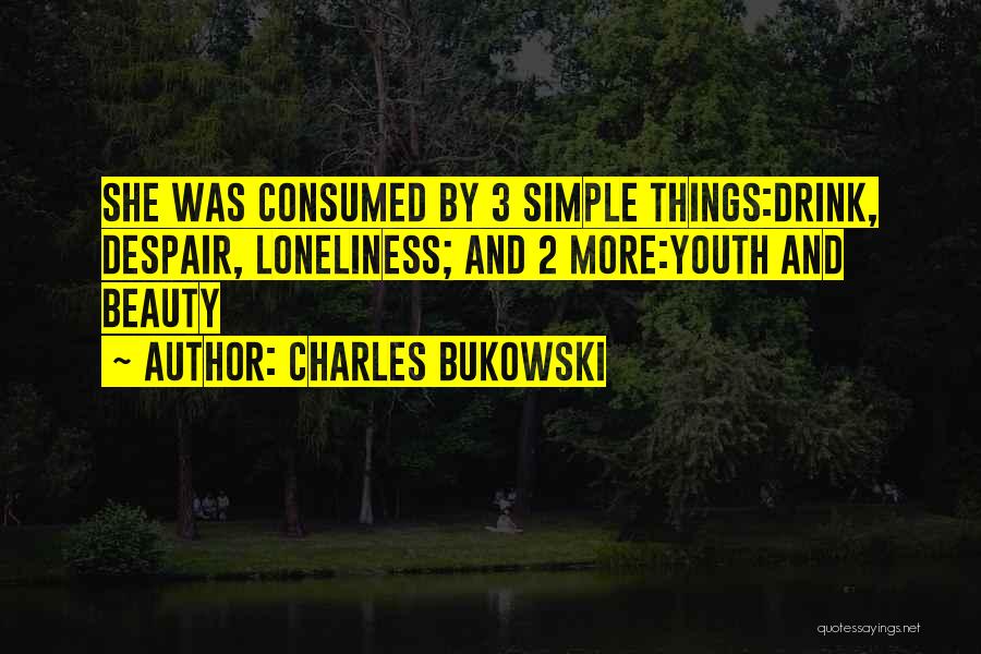 Charles Bukowski Quotes: She Was Consumed By 3 Simple Things:drink, Despair, Loneliness; And 2 More:youth And Beauty