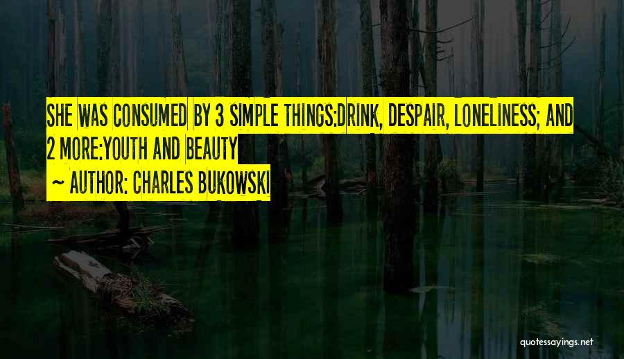 Charles Bukowski Quotes: She Was Consumed By 3 Simple Things:drink, Despair, Loneliness; And 2 More:youth And Beauty