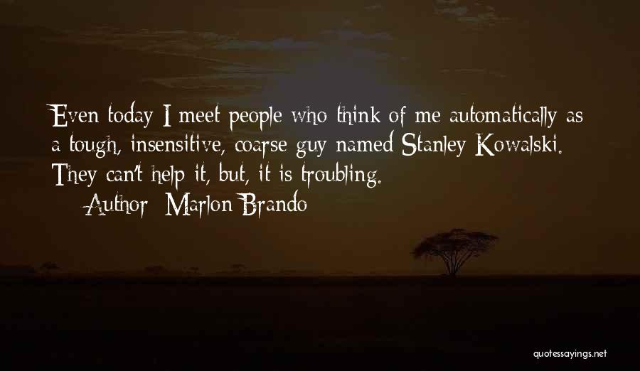 Marlon Brando Quotes: Even Today I Meet People Who Think Of Me Automatically As A Tough, Insensitive, Coarse Guy Named Stanley Kowalski. They