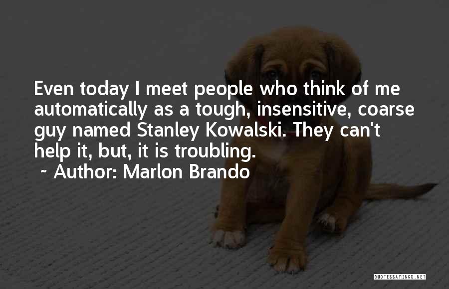 Marlon Brando Quotes: Even Today I Meet People Who Think Of Me Automatically As A Tough, Insensitive, Coarse Guy Named Stanley Kowalski. They