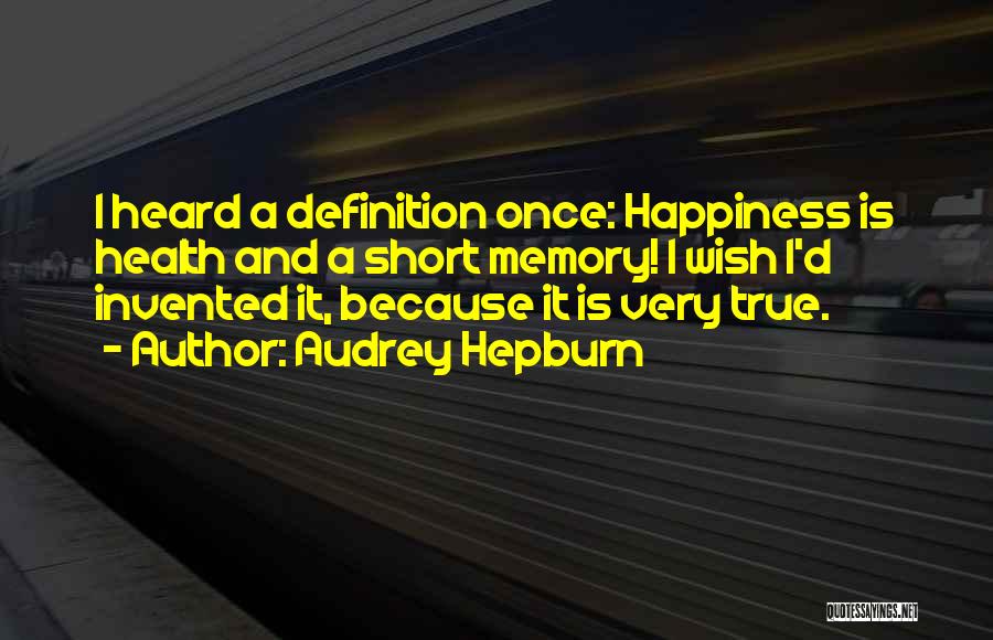 Audrey Hepburn Quotes: I Heard A Definition Once: Happiness Is Health And A Short Memory! I Wish I'd Invented It, Because It Is