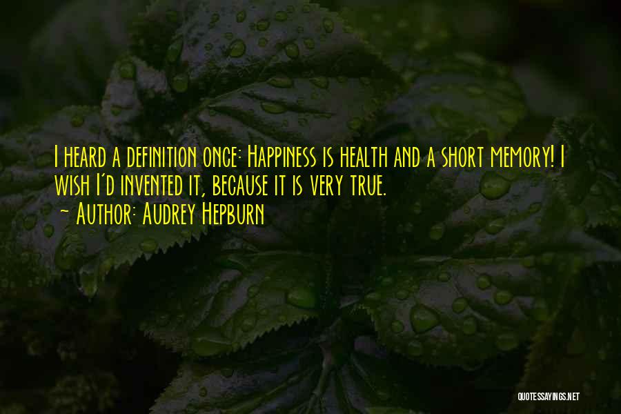 Audrey Hepburn Quotes: I Heard A Definition Once: Happiness Is Health And A Short Memory! I Wish I'd Invented It, Because It Is