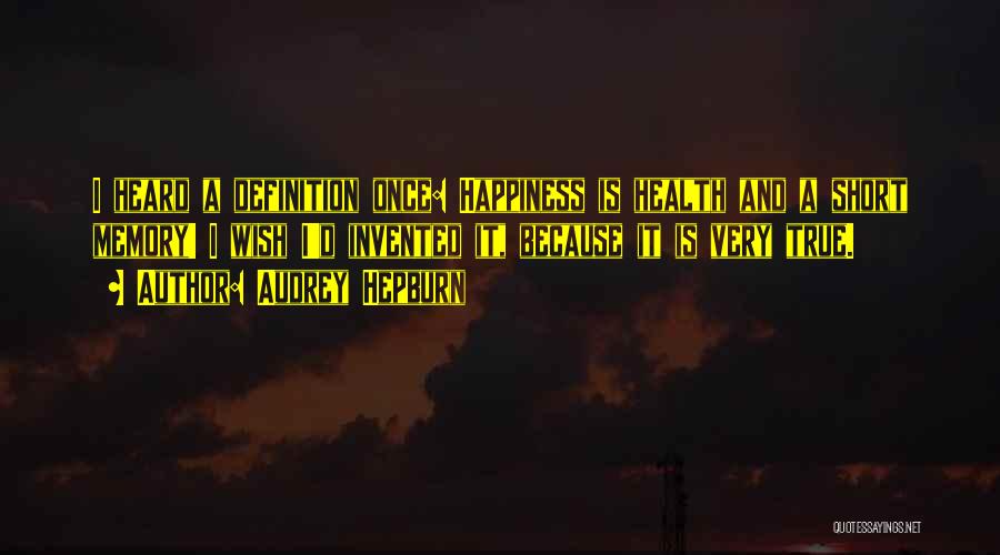 Audrey Hepburn Quotes: I Heard A Definition Once: Happiness Is Health And A Short Memory! I Wish I'd Invented It, Because It Is