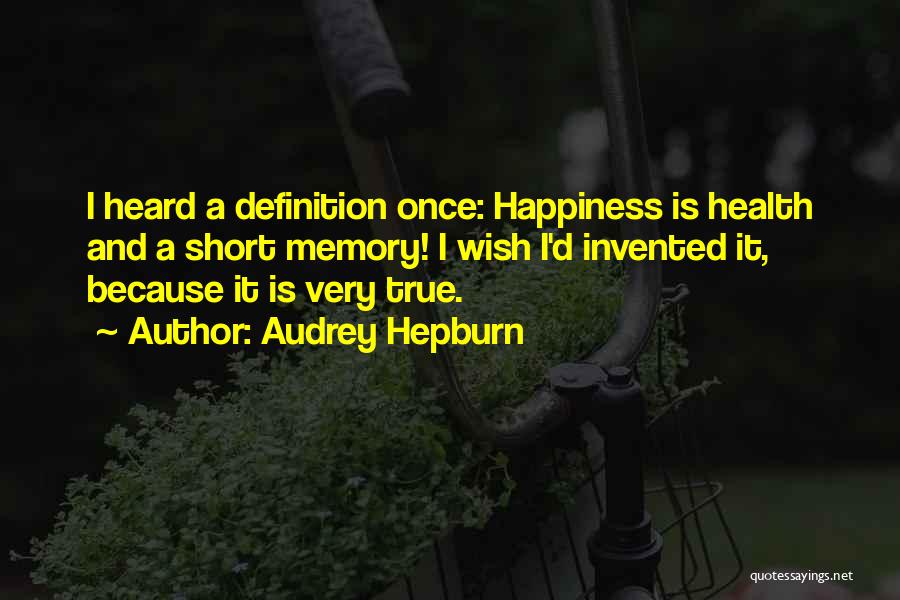 Audrey Hepburn Quotes: I Heard A Definition Once: Happiness Is Health And A Short Memory! I Wish I'd Invented It, Because It Is