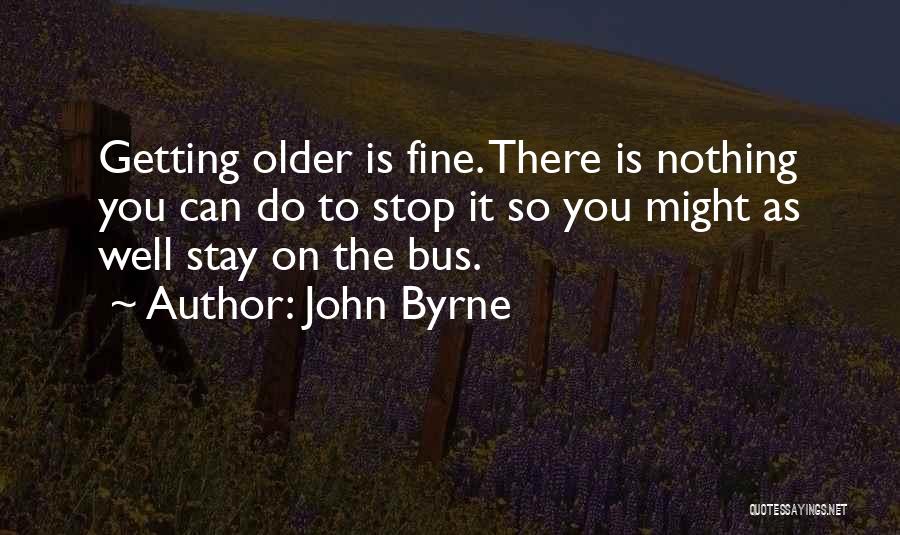 John Byrne Quotes: Getting Older Is Fine. There Is Nothing You Can Do To Stop It So You Might As Well Stay On