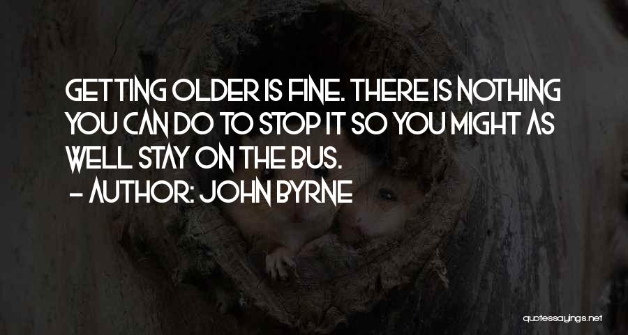 John Byrne Quotes: Getting Older Is Fine. There Is Nothing You Can Do To Stop It So You Might As Well Stay On