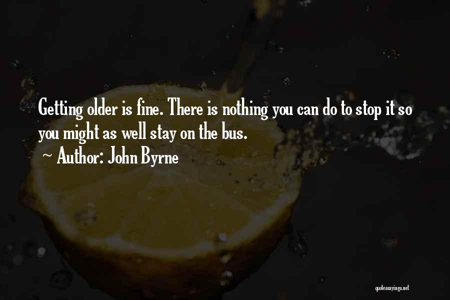 John Byrne Quotes: Getting Older Is Fine. There Is Nothing You Can Do To Stop It So You Might As Well Stay On