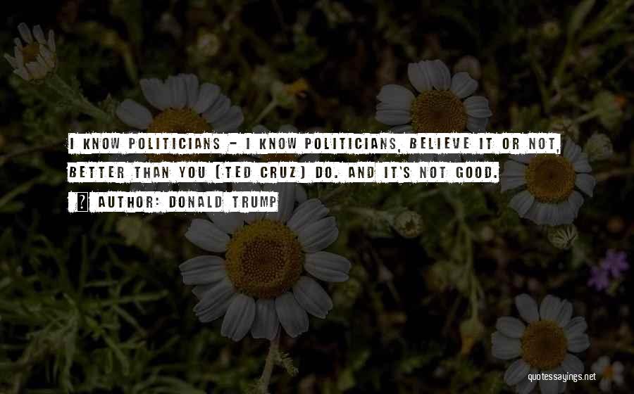 Donald Trump Quotes: I Know Politicians - I Know Politicians, Believe It Or Not, Better Than You [ted Cruz] Do. And It's Not