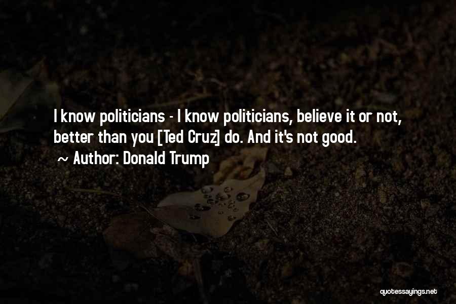 Donald Trump Quotes: I Know Politicians - I Know Politicians, Believe It Or Not, Better Than You [ted Cruz] Do. And It's Not