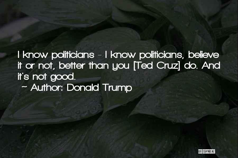 Donald Trump Quotes: I Know Politicians - I Know Politicians, Believe It Or Not, Better Than You [ted Cruz] Do. And It's Not