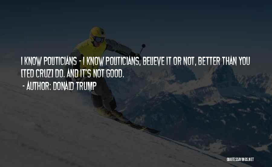 Donald Trump Quotes: I Know Politicians - I Know Politicians, Believe It Or Not, Better Than You [ted Cruz] Do. And It's Not