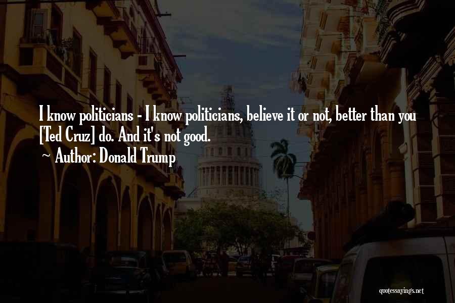 Donald Trump Quotes: I Know Politicians - I Know Politicians, Believe It Or Not, Better Than You [ted Cruz] Do. And It's Not