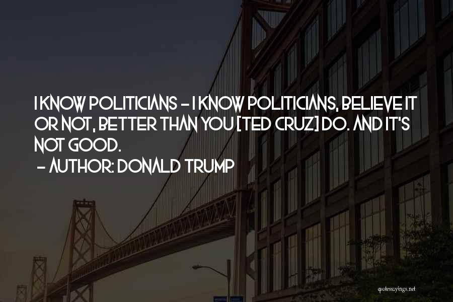 Donald Trump Quotes: I Know Politicians - I Know Politicians, Believe It Or Not, Better Than You [ted Cruz] Do. And It's Not