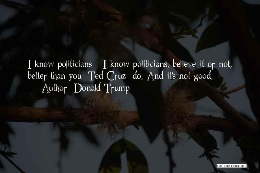 Donald Trump Quotes: I Know Politicians - I Know Politicians, Believe It Or Not, Better Than You [ted Cruz] Do. And It's Not
