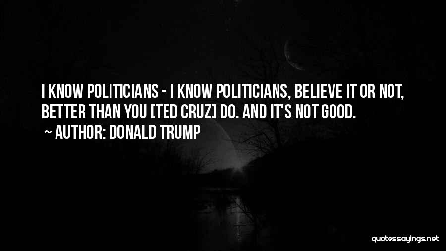 Donald Trump Quotes: I Know Politicians - I Know Politicians, Believe It Or Not, Better Than You [ted Cruz] Do. And It's Not