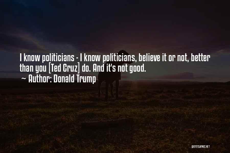 Donald Trump Quotes: I Know Politicians - I Know Politicians, Believe It Or Not, Better Than You [ted Cruz] Do. And It's Not
